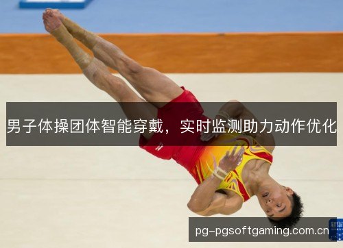 男子体操团体智能穿戴,实时监测助力动作优化 男子体操团体智能穿戴,实时监测助力动作优化