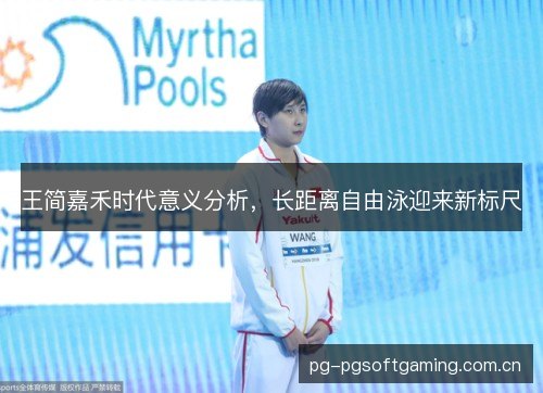 王简嘉禾时代意义分析,长距离自由泳迎来新标尺 王简嘉禾时代意义分析,长距离自由泳迎来新标尺