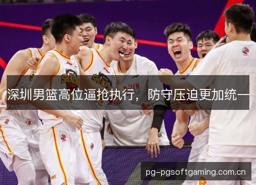 深圳男篮高位逼抢执行,防守压迫更加统一 深圳男篮高位逼抢执行,防守压迫更加统一
