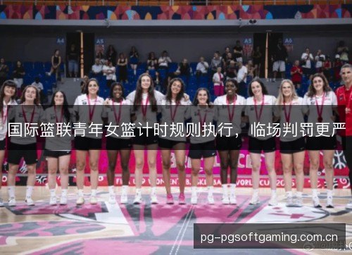国际篮联青年女篮计时规则执行,临场判罚更严 国际篮联青年女篮计时规则执行,临场判罚更严