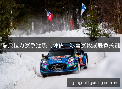 瑞典拉力赛争冠热门评估,冰雪赛段成胜负关键 瑞典拉力赛争冠热门评估,冰雪赛段成胜负关键