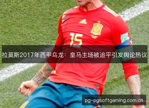 拉莫斯2017年西甲乌龙：皇马主场被追平引发舆论热议